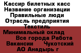 Кассир билетных касс › Название организации ­ Правильные люди › Отрасль предприятия ­ Текстиль › Минимальный оклад ­ 25 000 - Все города Работа » Вакансии   . Чукотский АО,Анадырь г.